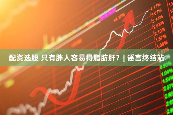 配资选股 只有胖人容易得脂肪肝？| 谣言终结站