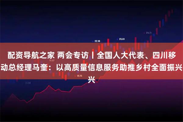 配资导航之家 两会专访丨全国人大代表、四川移动总经理马奎：以高质量信息服务助推乡村全面振兴