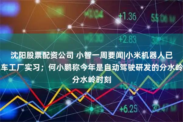 沈阳股票配资公司 小智一周要闻|小米机器人已在汽车工厂实习；何小鹏称今年是自动驾驶研发的分水岭时刻