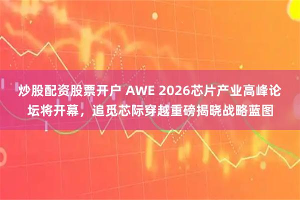 炒股配资股票开户 AWE 2026芯片产业高峰论坛将开幕，追觅芯际穿越重磅揭晓战略蓝图